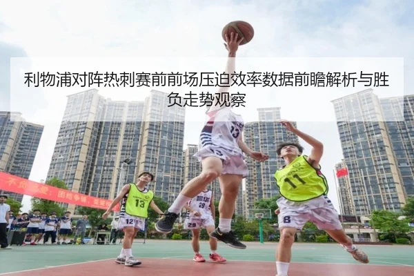 利物浦对阵热刺赛前前场压迫效率数据前瞻解析与胜负走势观察