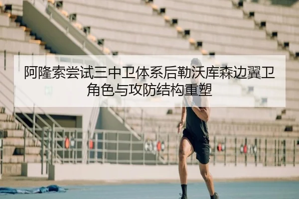 阿隆索尝试三中卫体系后勒沃库森边翼卫角色与攻防结构重塑