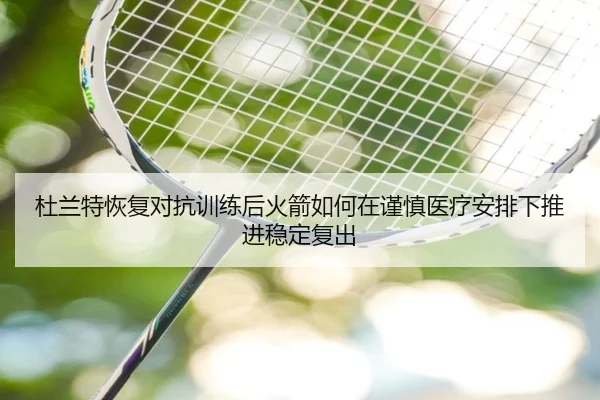 杜兰特恢复对抗训练后火箭如何在谨慎医疗安排下推进稳定复出
