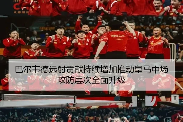 巴尔韦德远射贡献持续增加推动皇马中场攻防层次全面升级