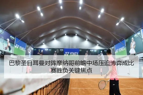 巴黎圣日耳曼对阵摩纳哥前瞻中场压迫博弈成比赛胜负关键焦点
