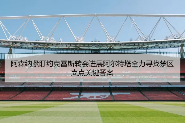 阿森纳紧盯约克雷斯转会进展阿尔特塔全力寻找禁区支点关键答案