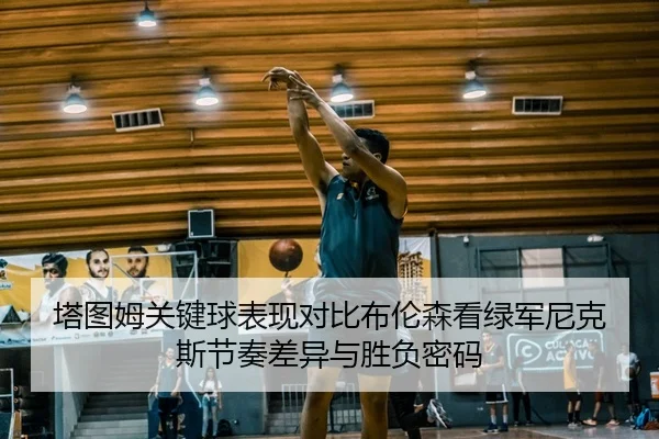塔图姆关键球表现对比布伦森看绿军尼克斯节奏差异与胜负密码