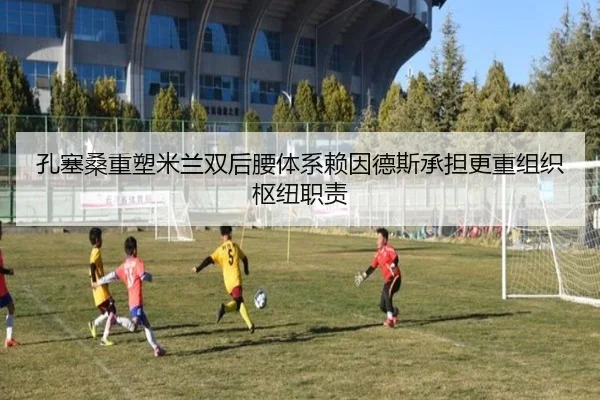 孔塞桑重塑米兰双后腰体系赖因德斯承担更重组织枢纽职责